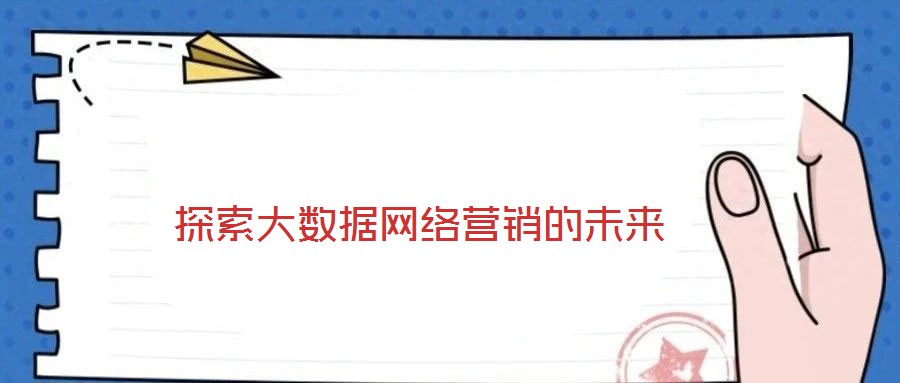 探索大數(shù)據(jù)網(wǎng)絡(luò)營(yíng)銷的未來