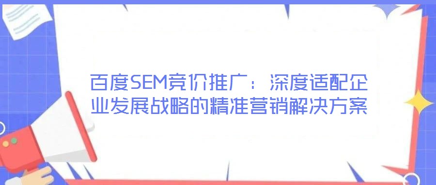 百度SEM競價推廣:深度適配企業發展戰略的精準營銷解決方案